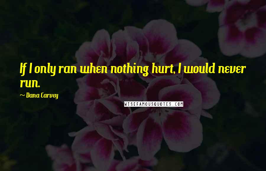 Dana Carvey Quotes: If I only ran when nothing hurt, I would never run.