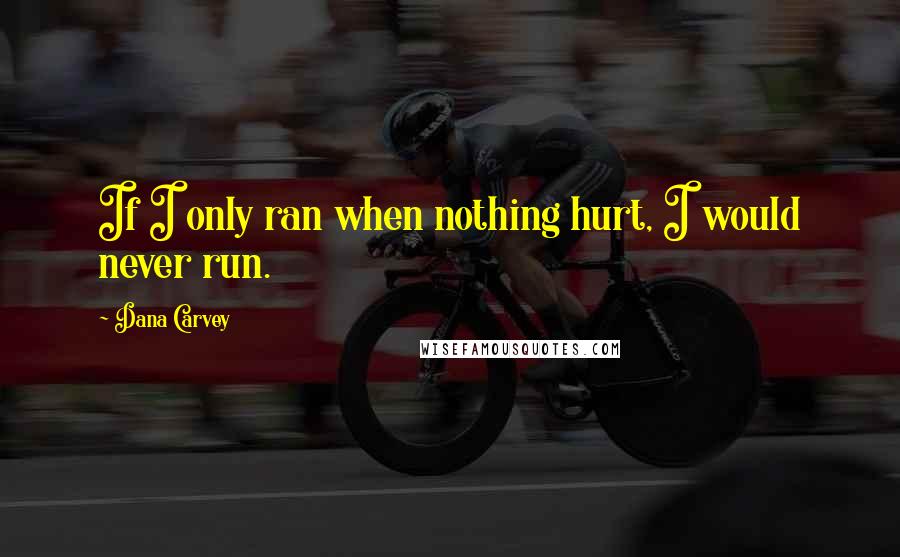 Dana Carvey Quotes: If I only ran when nothing hurt, I would never run.