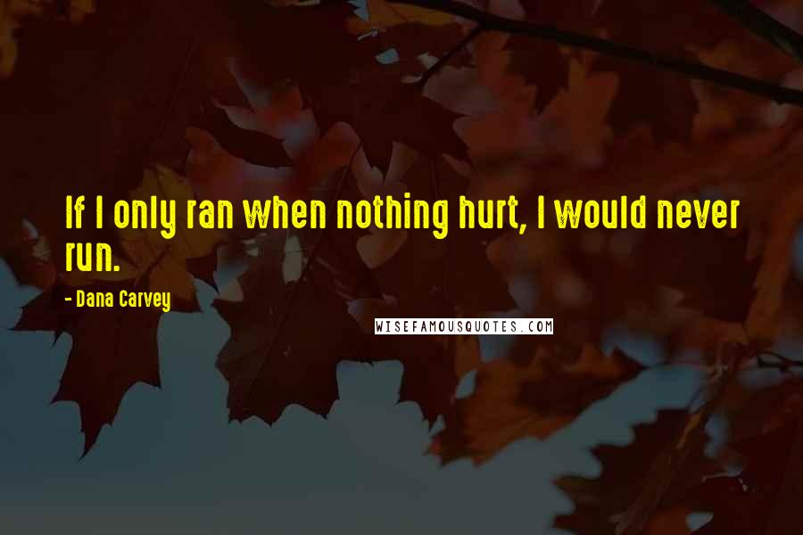 Dana Carvey Quotes: If I only ran when nothing hurt, I would never run.