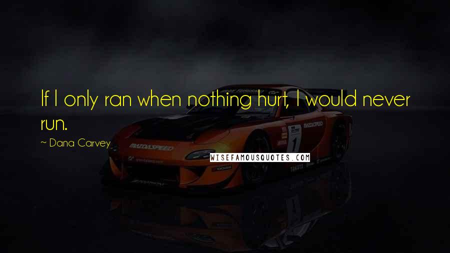 Dana Carvey Quotes: If I only ran when nothing hurt, I would never run.