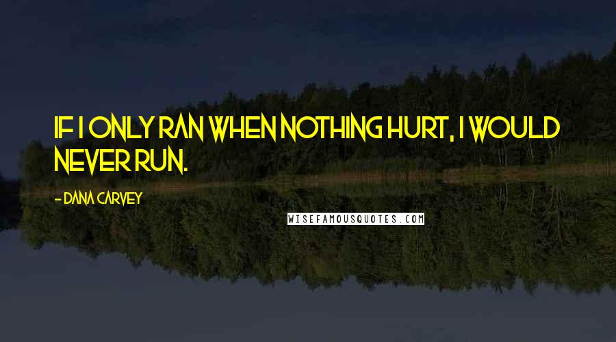 Dana Carvey Quotes: If I only ran when nothing hurt, I would never run.