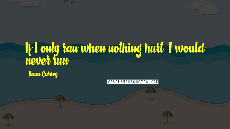 Dana Carvey Quotes: If I only ran when nothing hurt, I would never run.