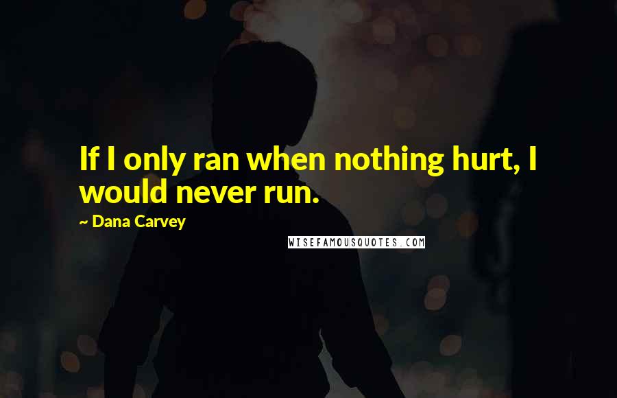 Dana Carvey Quotes: If I only ran when nothing hurt, I would never run.