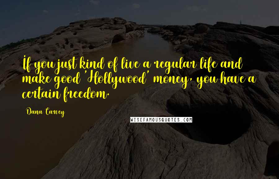 Dana Carvey Quotes: If you just kind of live a regular life and make good 'Hollywood' money, you have a certain freedom.