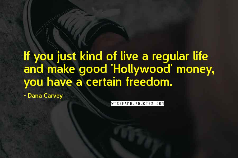 Dana Carvey Quotes: If you just kind of live a regular life and make good 'Hollywood' money, you have a certain freedom.