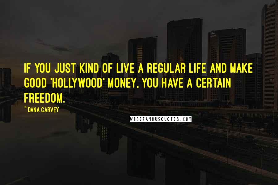 Dana Carvey Quotes: If you just kind of live a regular life and make good 'Hollywood' money, you have a certain freedom.