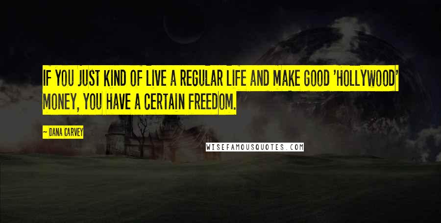 Dana Carvey Quotes: If you just kind of live a regular life and make good 'Hollywood' money, you have a certain freedom.