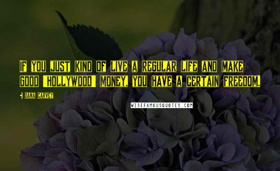Dana Carvey Quotes: If you just kind of live a regular life and make good 'Hollywood' money, you have a certain freedom.