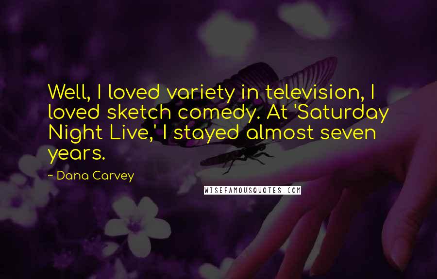 Dana Carvey Quotes: Well, I loved variety in television, I loved sketch comedy. At 'Saturday Night Live,' I stayed almost seven years.