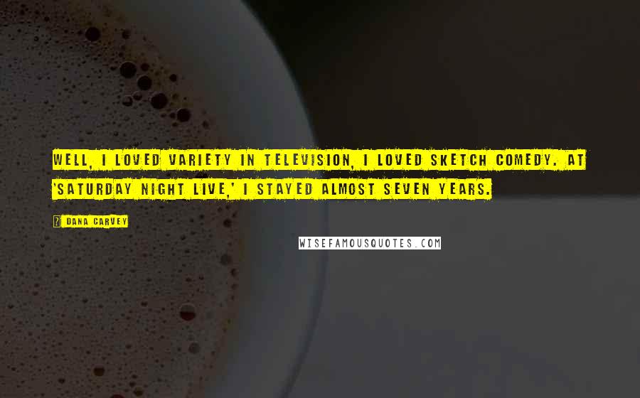 Dana Carvey Quotes: Well, I loved variety in television, I loved sketch comedy. At 'Saturday Night Live,' I stayed almost seven years.