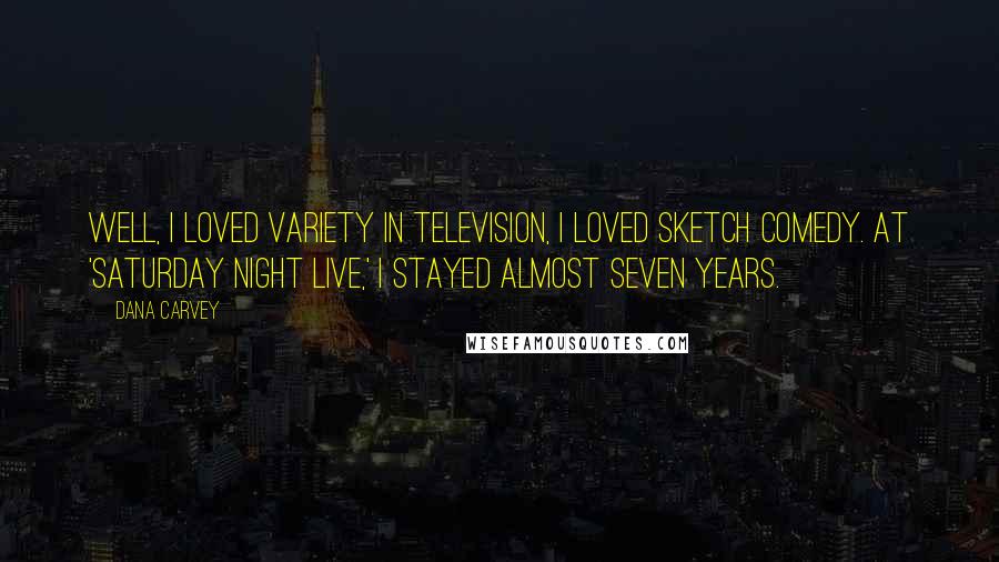 Dana Carvey Quotes: Well, I loved variety in television, I loved sketch comedy. At 'Saturday Night Live,' I stayed almost seven years.