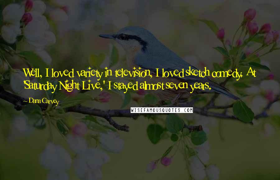 Dana Carvey Quotes: Well, I loved variety in television, I loved sketch comedy. At 'Saturday Night Live,' I stayed almost seven years.