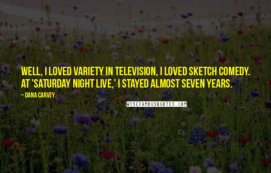 Dana Carvey Quotes: Well, I loved variety in television, I loved sketch comedy. At 'Saturday Night Live,' I stayed almost seven years.