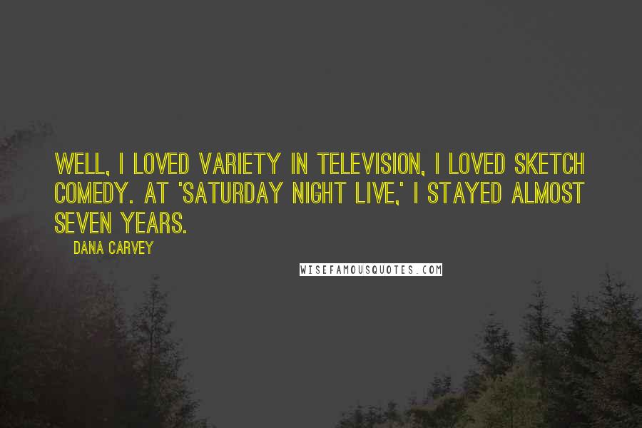 Dana Carvey Quotes: Well, I loved variety in television, I loved sketch comedy. At 'Saturday Night Live,' I stayed almost seven years.