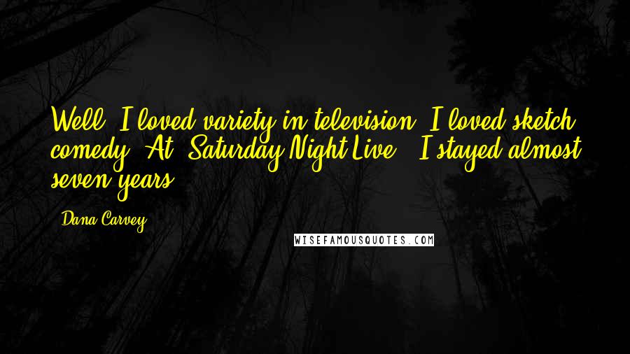 Dana Carvey Quotes: Well, I loved variety in television, I loved sketch comedy. At 'Saturday Night Live,' I stayed almost seven years.