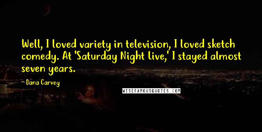 Dana Carvey Quotes: Well, I loved variety in television, I loved sketch comedy. At 'Saturday Night Live,' I stayed almost seven years.