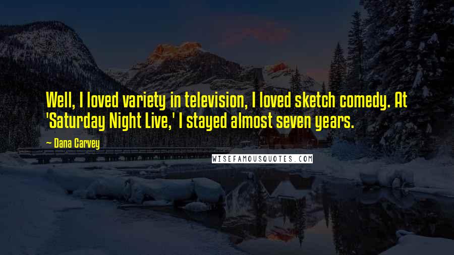 Dana Carvey Quotes: Well, I loved variety in television, I loved sketch comedy. At 'Saturday Night Live,' I stayed almost seven years.