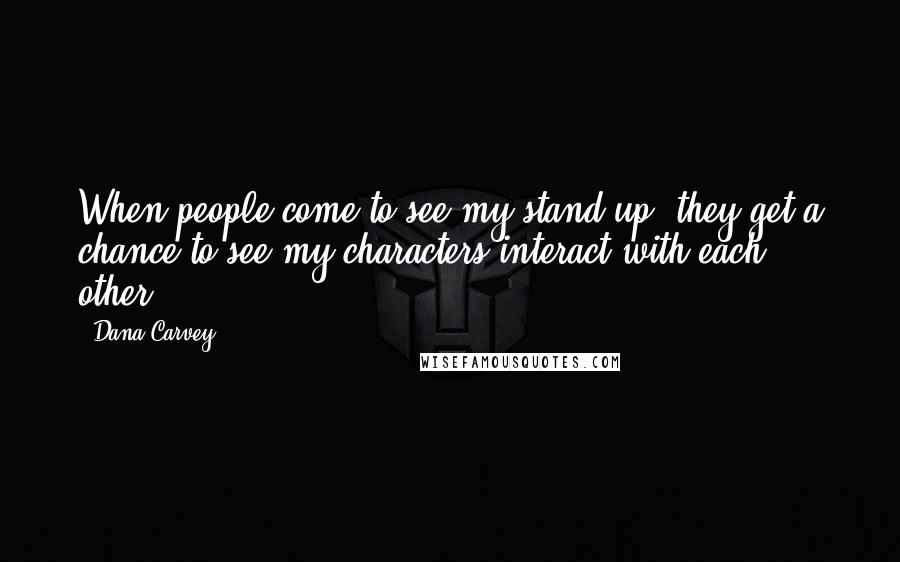 Dana Carvey Quotes: When people come to see my stand-up, they get a chance to see my characters interact with each other.