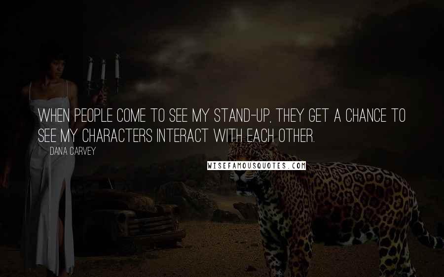 Dana Carvey Quotes: When people come to see my stand-up, they get a chance to see my characters interact with each other.