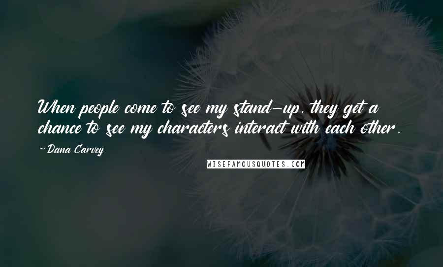 Dana Carvey Quotes: When people come to see my stand-up, they get a chance to see my characters interact with each other.