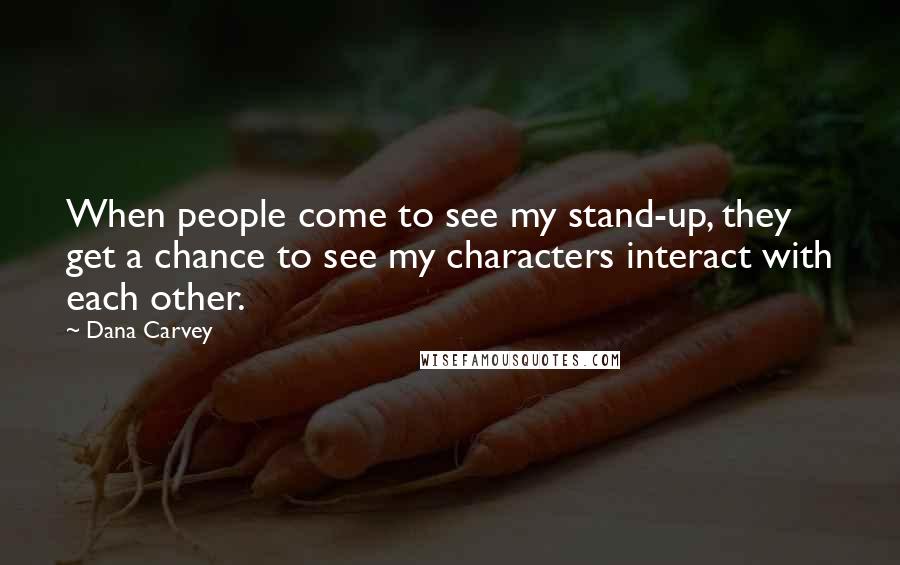 Dana Carvey Quotes: When people come to see my stand-up, they get a chance to see my characters interact with each other.