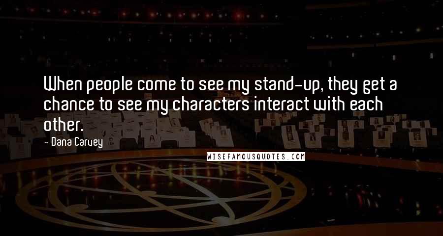 Dana Carvey Quotes: When people come to see my stand-up, they get a chance to see my characters interact with each other.