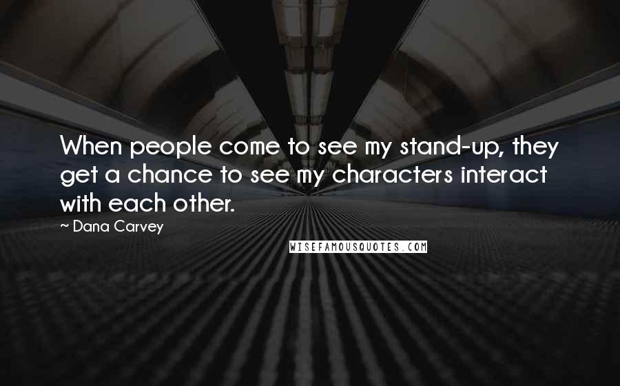 Dana Carvey Quotes: When people come to see my stand-up, they get a chance to see my characters interact with each other.