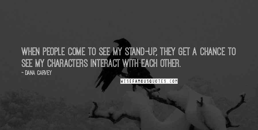 Dana Carvey Quotes: When people come to see my stand-up, they get a chance to see my characters interact with each other.