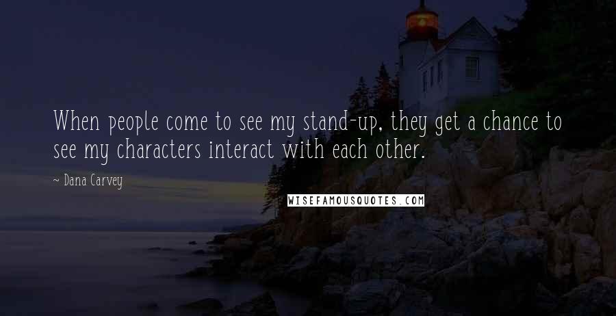 Dana Carvey Quotes: When people come to see my stand-up, they get a chance to see my characters interact with each other.