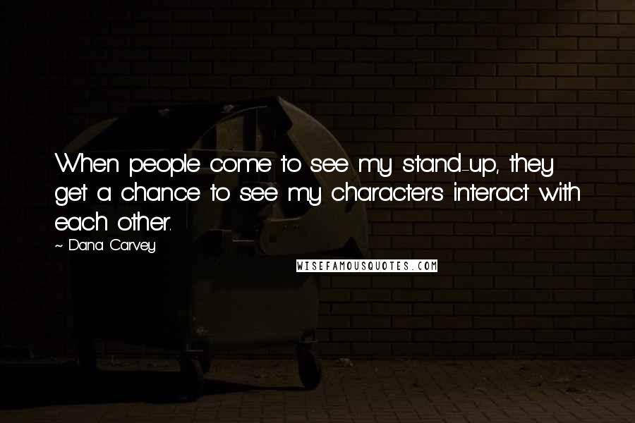 Dana Carvey Quotes: When people come to see my stand-up, they get a chance to see my characters interact with each other.