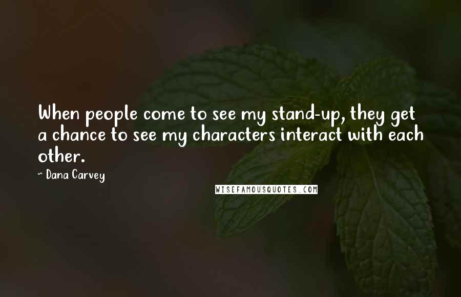 Dana Carvey Quotes: When people come to see my stand-up, they get a chance to see my characters interact with each other.