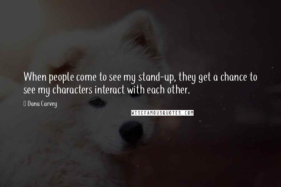 Dana Carvey Quotes: When people come to see my stand-up, they get a chance to see my characters interact with each other.