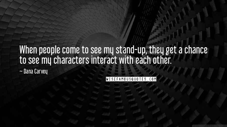 Dana Carvey Quotes: When people come to see my stand-up, they get a chance to see my characters interact with each other.