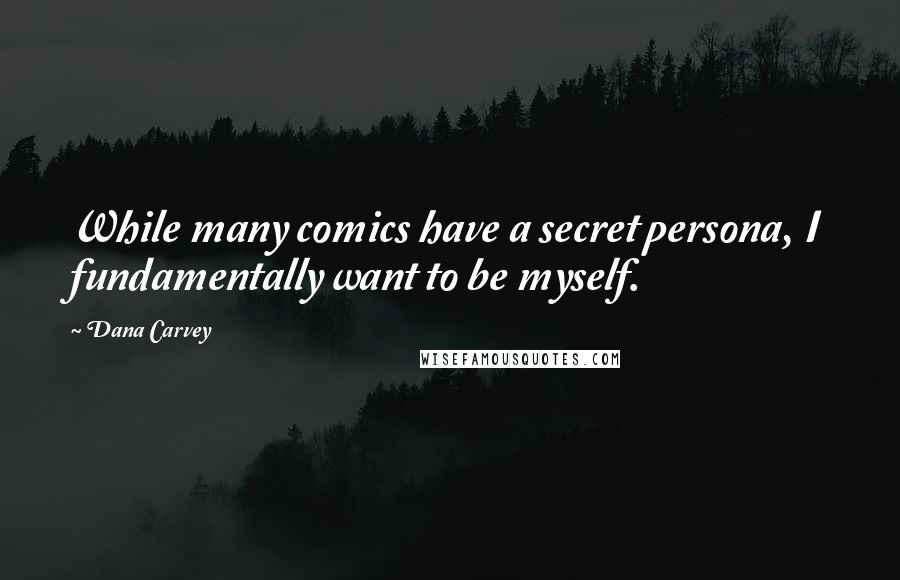 Dana Carvey Quotes: While many comics have a secret persona, I fundamentally want to be myself.