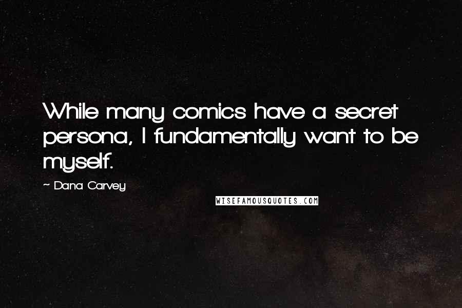 Dana Carvey Quotes: While many comics have a secret persona, I fundamentally want to be myself.