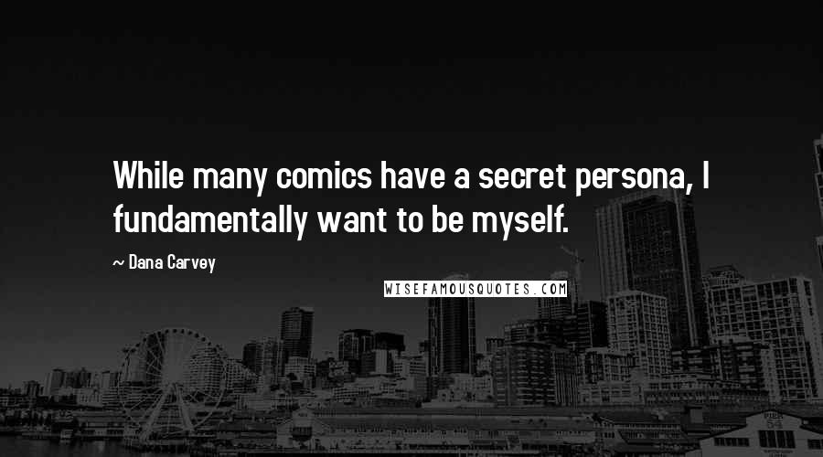 Dana Carvey Quotes: While many comics have a secret persona, I fundamentally want to be myself.