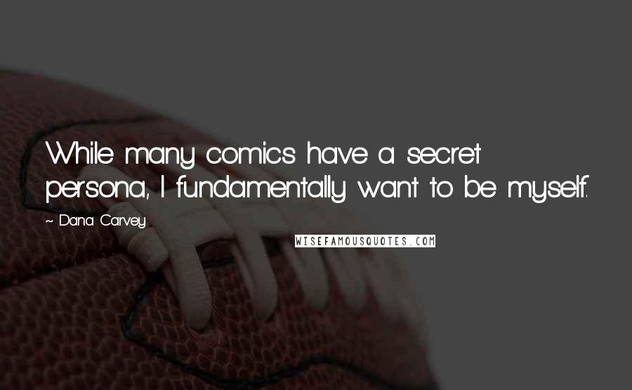 Dana Carvey Quotes: While many comics have a secret persona, I fundamentally want to be myself.