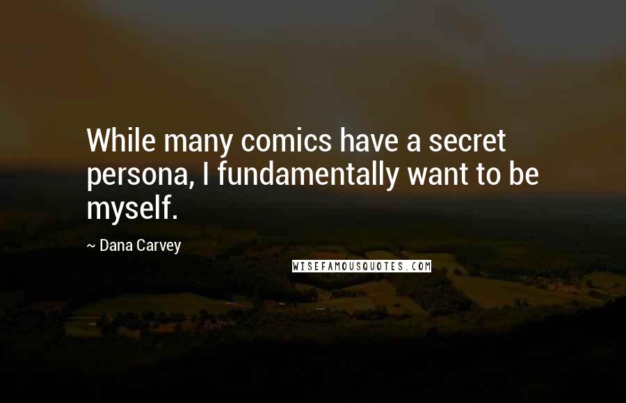 Dana Carvey Quotes: While many comics have a secret persona, I fundamentally want to be myself.