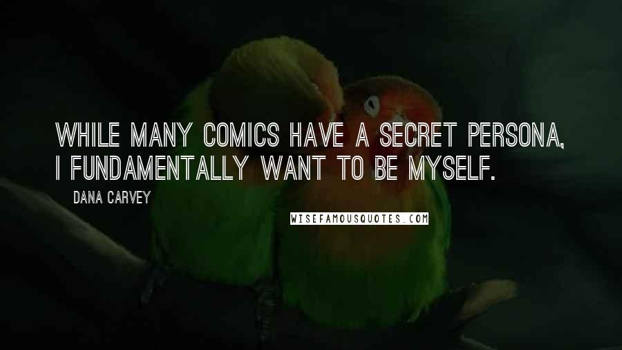 Dana Carvey Quotes: While many comics have a secret persona, I fundamentally want to be myself.