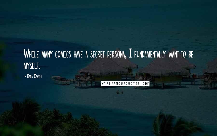 Dana Carvey Quotes: While many comics have a secret persona, I fundamentally want to be myself.