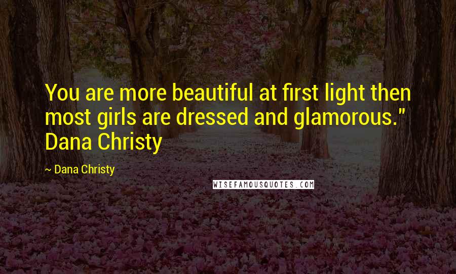 Dana Christy Quotes: You are more beautiful at first light then most girls are dressed and glamorous." Dana Christy