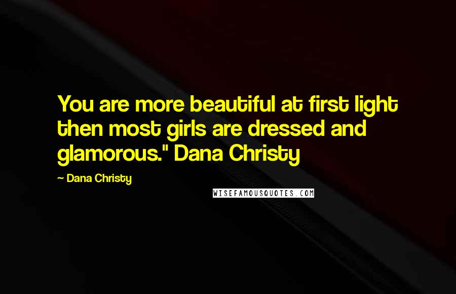Dana Christy Quotes: You are more beautiful at first light then most girls are dressed and glamorous." Dana Christy