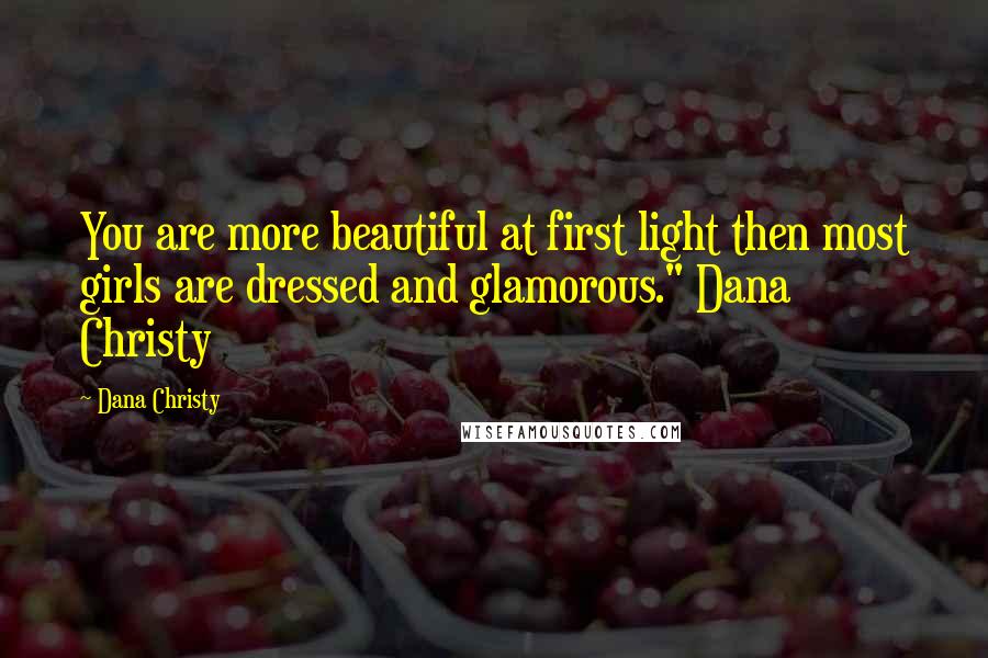 Dana Christy Quotes: You are more beautiful at first light then most girls are dressed and glamorous." Dana Christy