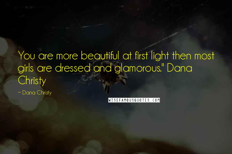 Dana Christy Quotes: You are more beautiful at first light then most girls are dressed and glamorous." Dana Christy