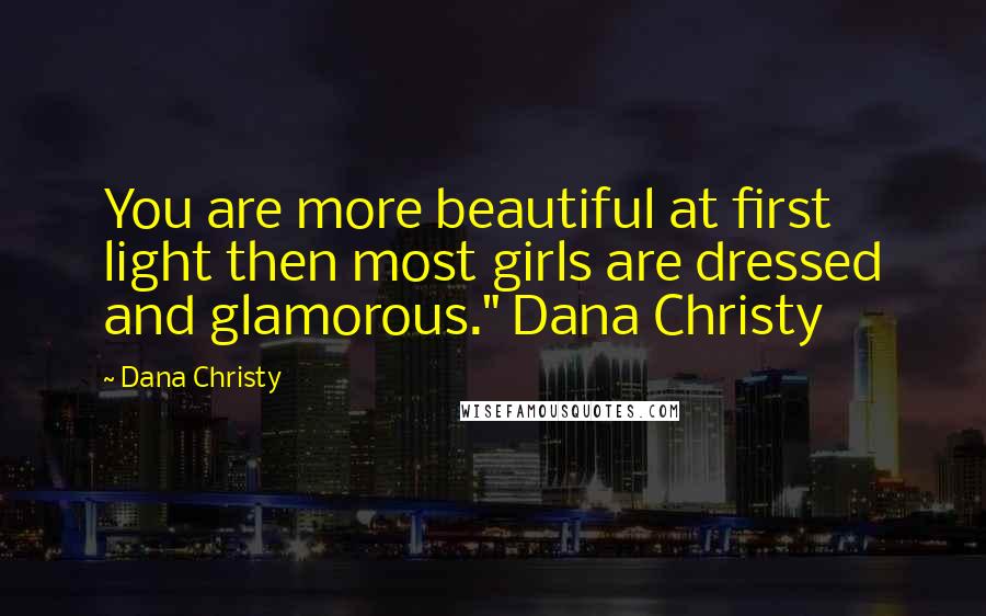 Dana Christy Quotes: You are more beautiful at first light then most girls are dressed and glamorous." Dana Christy