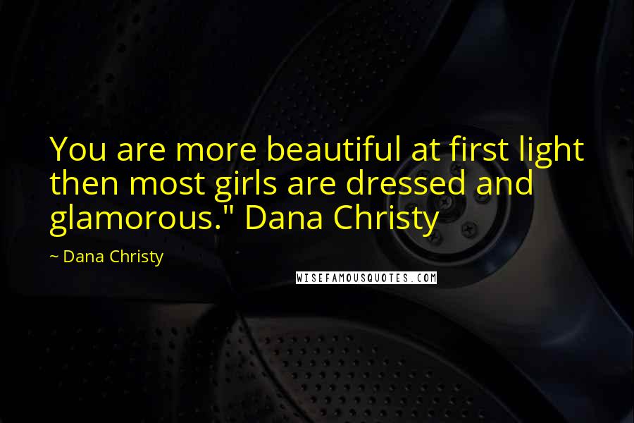 Dana Christy Quotes: You are more beautiful at first light then most girls are dressed and glamorous." Dana Christy