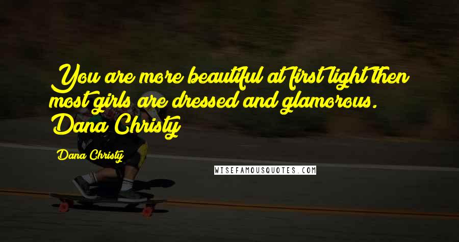 Dana Christy Quotes: You are more beautiful at first light then most girls are dressed and glamorous." Dana Christy