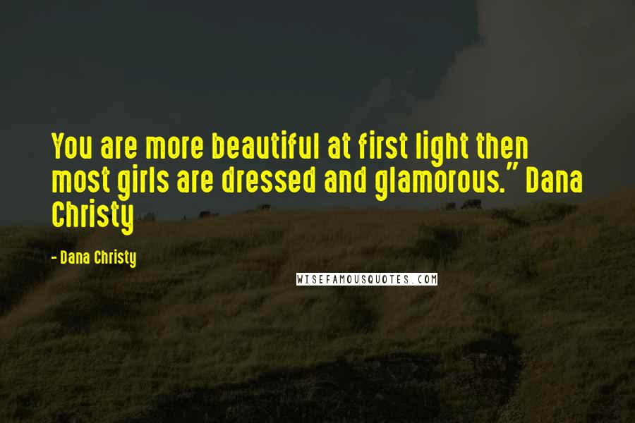 Dana Christy Quotes: You are more beautiful at first light then most girls are dressed and glamorous." Dana Christy