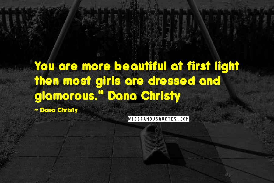 Dana Christy Quotes: You are more beautiful at first light then most girls are dressed and glamorous." Dana Christy