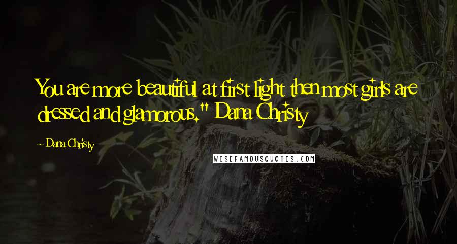 Dana Christy Quotes: You are more beautiful at first light then most girls are dressed and glamorous." Dana Christy